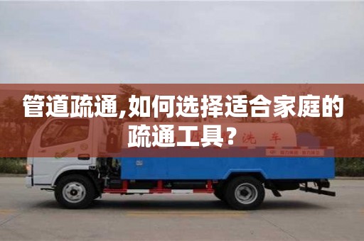 深圳管道疏通,如何選擇適合家庭的疏通工具？