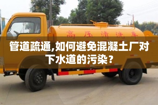 深圳管道疏通,如何避免混凝土廠對下水道的污染？