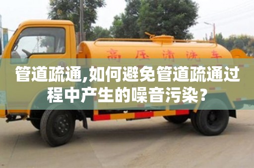 南京管道疏通,如何避免管道疏通過程中產生的噪音污染？