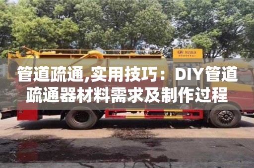 長沙管道疏通,實用技巧：DIY管道疏通器材料需求及制作過程