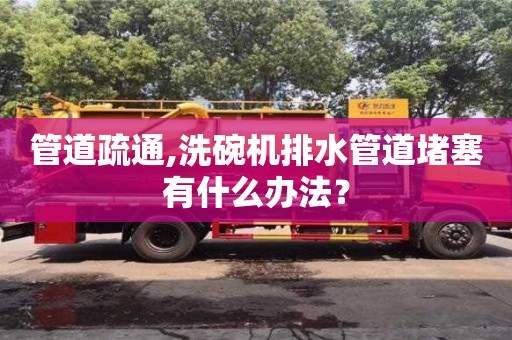 長沙管道疏通,洗碗機排水管道堵塞有什么辦法？