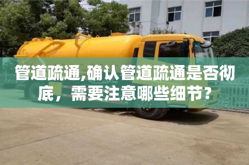 西安管道疏通,確認管道疏通是否徹底，需要注意哪些細節？