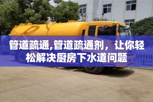 管道疏通,管道疏通劑，讓你輕松解決廚房下水道問題