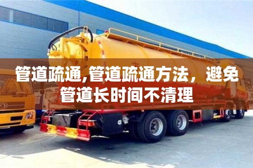 太原管道疏通,管道疏通方法，避免管道長時間不清理