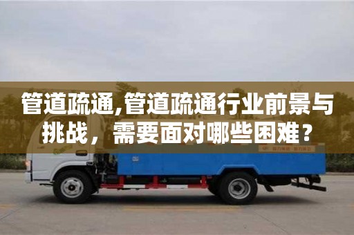 管道疏通,管道疏通行業前景與挑戰，需要面對哪些困難？