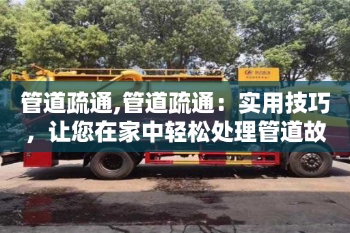 長沙管道疏通,管道疏通：實用技巧，讓您在家中輕松處理管道故障問題。