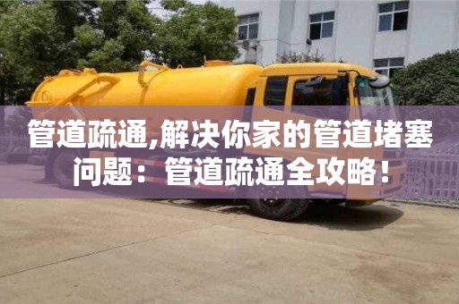 深圳管道疏通,解決你家的管道堵塞問題：管道疏通全攻略！
