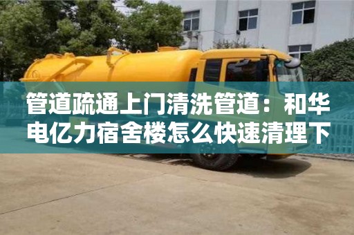 南京管道疏通上門清洗管道：和華電億力宿舍樓怎么快速清理下水道