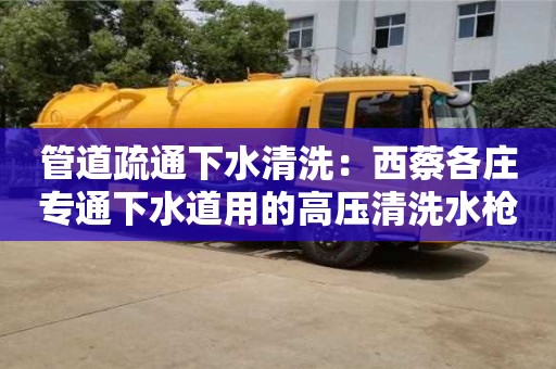 南京管道疏通下水清洗：西蔡各莊專通下水道用的高壓清洗水槍