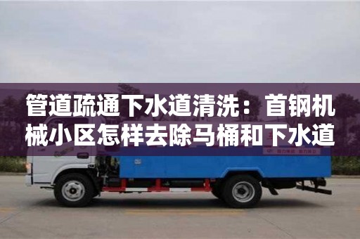 南京管道疏通下水道清洗：首鋼機械小區(qū)怎樣去除馬桶和下水道的異味