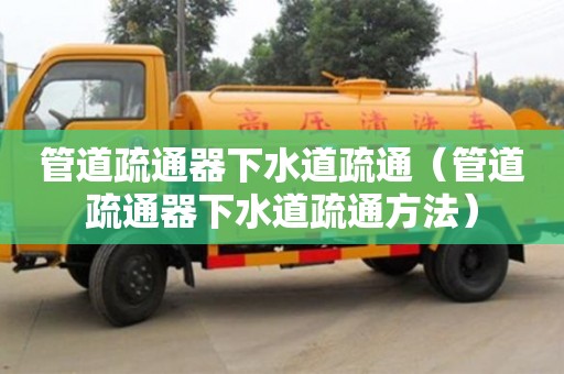 深圳管道疏通器下水道疏通（管道疏通器下水道疏通方法）