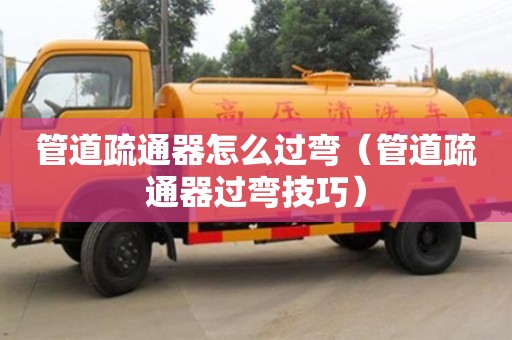 南昌管道疏通器怎么過彎（管道疏通器過彎技巧）