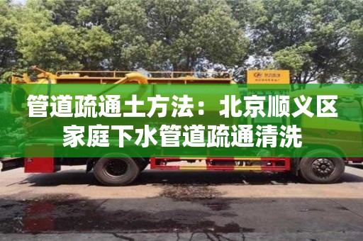 南京管道疏通土方法：北京順義區家庭下水管道疏通清洗