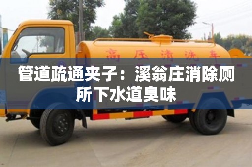 南京管道疏通夾子：溪翁莊消除廁所下水道臭味