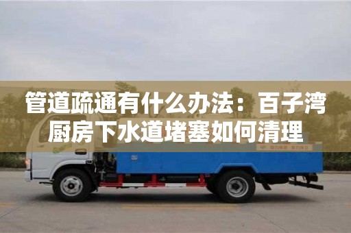 南京管道疏通有什么辦法：百子灣廚房下水道堵塞如何清理