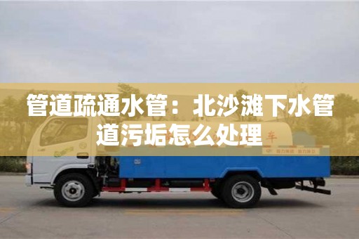 南京管道疏通水管：北沙灘下水管道污垢怎么處理