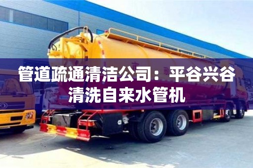 南京管道疏通清潔公司：平谷興谷清洗自來水管機