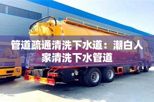 上海管道疏通清洗下水道：潮白人家清洗下水管道