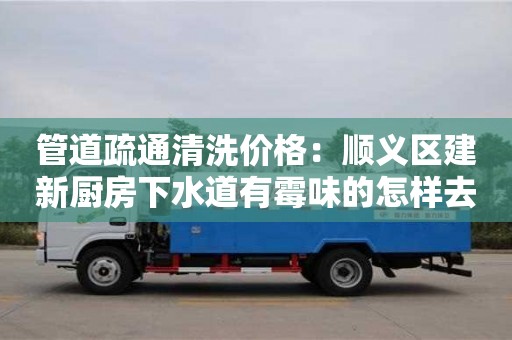 上海管道疏通清洗價格：順義區(qū)建新廚房下水道有霉味的怎樣去除