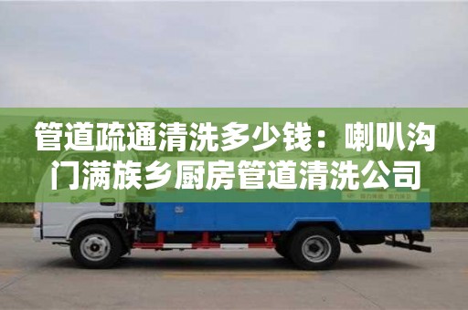 上海管道疏通清洗多少錢：喇叭溝門滿族鄉(xiāng)廚房管道清洗公司