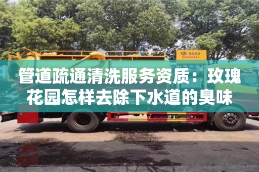 南京管道疏通清洗服務(wù)資質(zhì)：玫瑰花園怎樣去除下水道的臭味