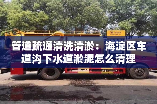 南京管道疏通清洗清淤：海淀區(qū)車道溝下水道淤泥怎么清理