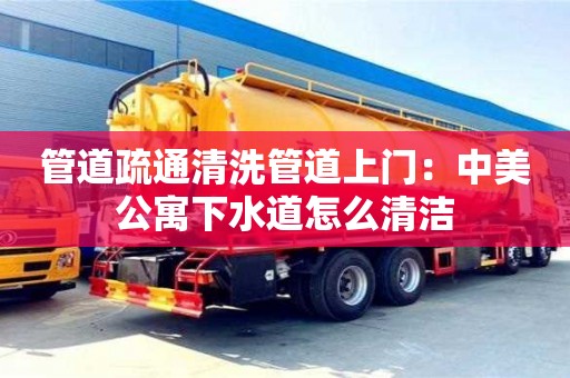南京管道疏通清洗管道上門：中美公寓下水道怎么清潔
