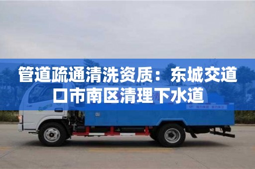 南京管道疏通清洗資質(zhì)：東城交道口市南區(qū)清理下水道