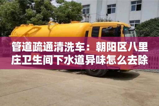 南京管道疏通清洗車：朝陽(yáng)區(qū)八里莊衛(wèi)生間下水道異味怎么去除