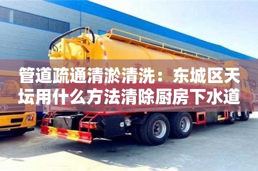 南京管道疏通清淤清洗：東城區(qū)天壇用什么方法清除廚房下水道油污