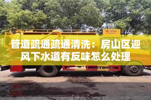 上海管道疏通疏通清洗：房山區迎風下水道有反味怎么處理