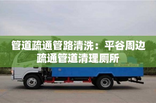 上海管道疏通管路清洗：平谷周邊疏通管道清理廁所