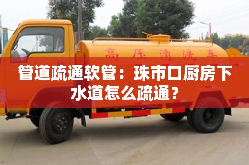 南京管道疏通軟管：珠市口廚房下水道怎么疏通？