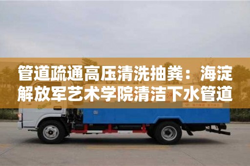 南京管道疏通高壓清洗抽糞：海淀解放軍藝術學院清潔下水管道的方法