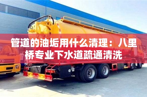 西安管道的油垢用什么清理：八里橋專業下水道疏通清洗