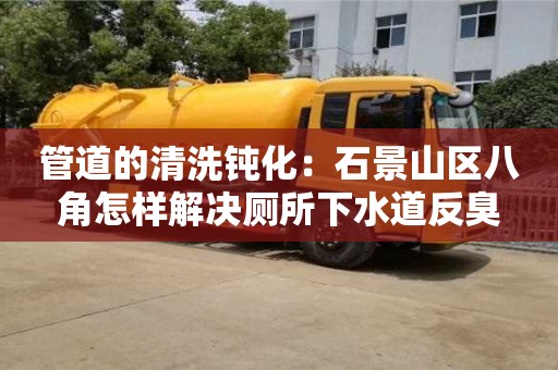 管道的清洗鈍化：石景山區(qū)八角怎樣解決廁所下水道反臭
