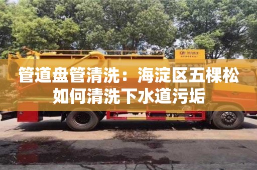 南京管道盤管清洗：海淀區五棵松如何清洗下水道污垢