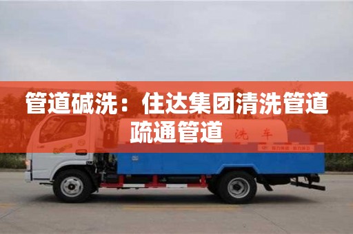 南京管道堿洗：住達集團清洗管道疏通管道