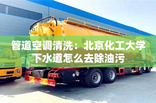 南京管道空調清洗：北京化工大學下水道怎么去除油污