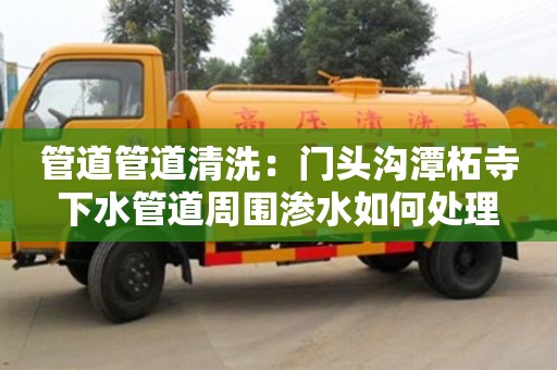南京管道管道清洗：門頭溝潭柘寺下水管道周圍滲水如何處理