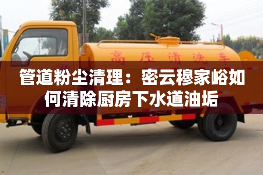 管道粉塵清理：密云穆家峪如何清除廚房下水道油垢