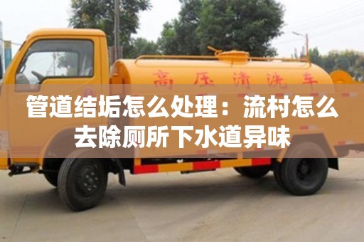 南京管道結垢怎么處理：流村怎么去除廁所下水道異味