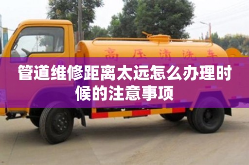 管道維修距離太遠(yuǎn)怎么辦理時(shí)候的注意事項(xiàng)