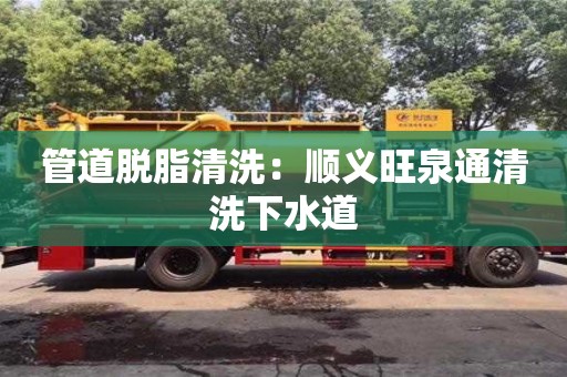 南京管道脫脂清洗：順義旺泉通清洗下水道