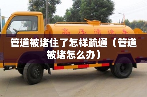 太原管道被堵住了怎樣疏通（管道被堵怎么辦）