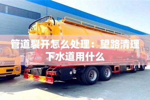 南京管道裂開怎么處理：望路清理下水道用什么