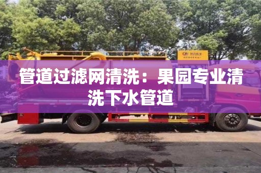 上海管道過濾網清洗：果園專業清洗下水管道