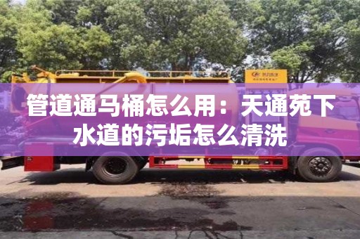 上海管道通馬桶怎么用：天通苑下水道的污垢怎么清洗