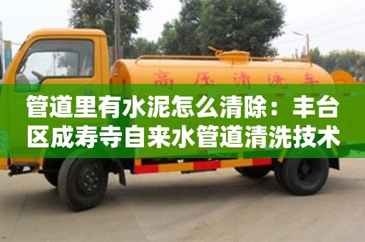 上海管道里有水泥怎么清除：豐臺區成壽寺自來水管道清洗技術