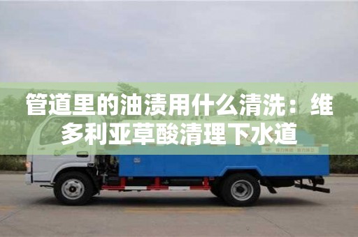 上海管道里的油漬用什么清洗：維多利亞草酸清理下水道